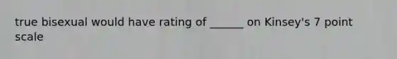 true bisexual would have rating of ______ on Kinsey's 7 point scale