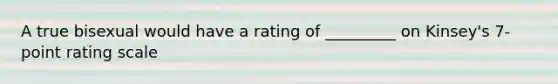 A true bisexual would have a rating of _________ on Kinsey's 7-point rating scale