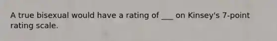 A true bisexual would have a rating of ___ on Kinsey's 7-point rating scale.