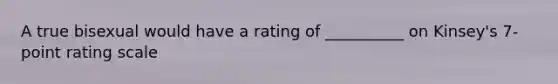 A true bisexual would have a rating of __________ on Kinsey's 7-point rating scale