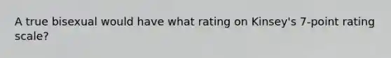 A true bisexual would have what rating on Kinsey's 7-point rating scale?