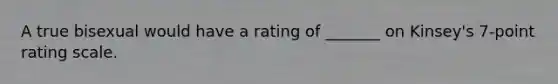 A true bisexual would have a rating of _______ on Kinsey's 7-point rating scale.