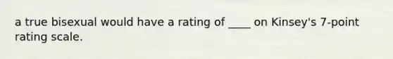 a true bisexual would have a rating of ____ on Kinsey's 7-point rating scale.