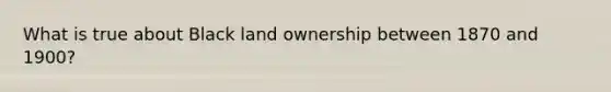 What is true about Black land ownership between 1870 and 1900?