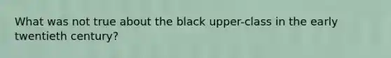 What was not true about the black upper-class in the early twentieth century?