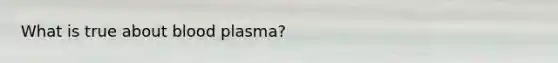 What is true about blood plasma?