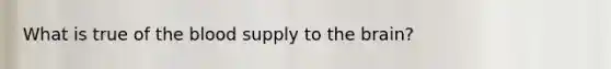 What is true of the blood supply to the brain?