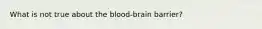 What is not true about the blood-brain barrier?