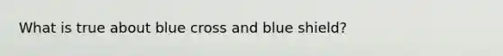 What is true about blue cross and blue shield?