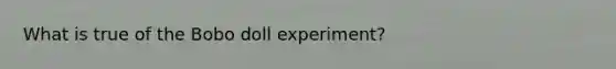 What is true of the Bobo doll experiment?