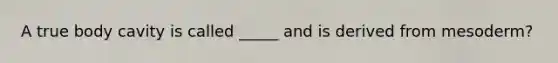 A true body cavity is called _____ and is derived from mesoderm?