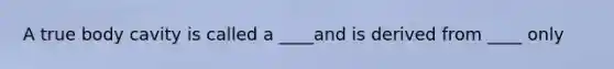 A true body cavity is called a ____and is derived from ____ only