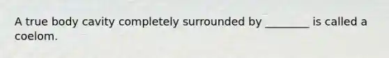A true body cavity completely surrounded by ________ is called a coelom.
