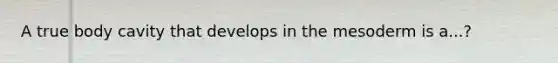 A true body cavity that develops in the mesoderm is a...?