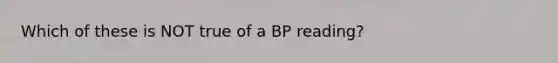 Which of these is NOT true of a BP reading?