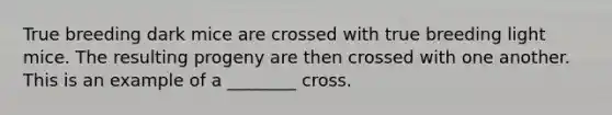 True breeding dark mice are crossed with true breeding light mice. The resulting progeny are then crossed with one another. This is an example of a ________ cross.