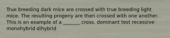 True breeding dark mice are crossed with true breeding light mice. The resulting progeny are then crossed with one another. This is an example of a _______ cross. dominant test recessive monohybrid dihybrid