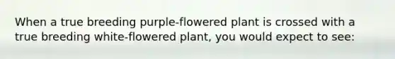 When a true breeding purple-flowered plant is crossed with a true breeding white-flowered plant, you would expect to see: