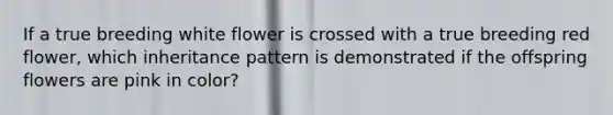 If a true breeding white flower is crossed with a true breeding red flower, which inheritance pattern is demonstrated if the offspring flowers are pink in color?