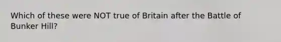 Which of these were NOT true of Britain after the Battle of Bunker Hill?