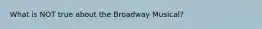 What is NOT true about the Broadway Musical?