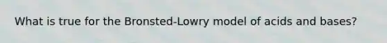 What is true for the Bronsted-Lowry model of acids and bases?