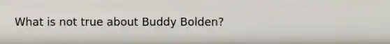 What is not true about Buddy Bolden?