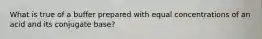 What is true of a buffer prepared with equal concentrations of an acid and its conjugate base?