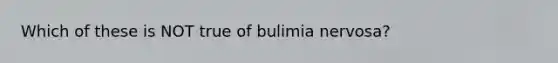 Which of these is NOT true of bulimia nervosa?