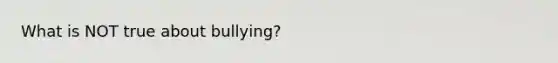 What is NOT true about bullying?