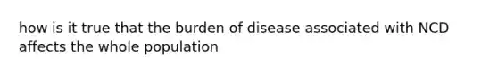 how is it true that the burden of disease associated with NCD affects the whole population