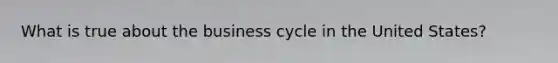 What is true about the business cycle in the United States?