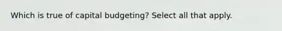 Which is true of capital budgeting? Select all that apply.