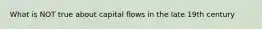 What is NOT true about capital flows in the late 19th century