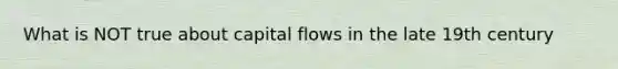 What is NOT true about capital flows in the late 19th century