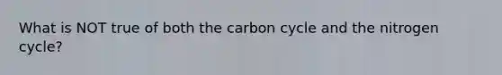 What is NOT true of both the carbon cycle and the nitrogen cycle?