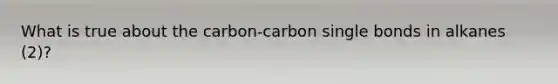 What is true about the carbon-carbon single bonds in alkanes (2)?