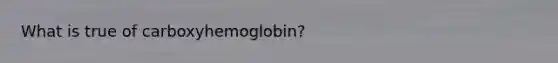 What is true of carboxyhemoglobin?