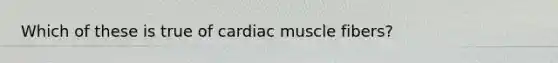 Which of these is true of cardiac muscle fibers?