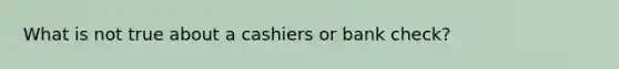 What is not true about a cashiers or bank check?