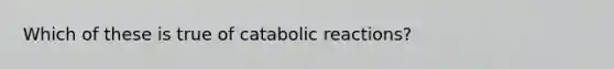 Which of these is true of catabolic reactions?