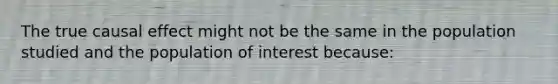 The true causal effect might not be the same in the population studied and the population of interest​ because: