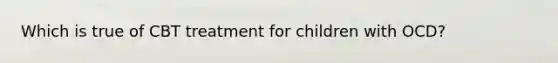 Which is true of CBT treatment for children with OCD?