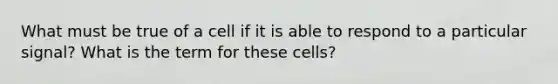 What must be true of a cell if it is able to respond to a particular signal? What is the term for these cells?