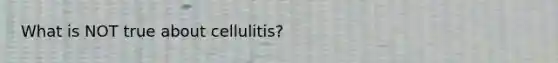 What is NOT true about cellulitis?