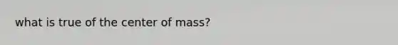 what is true of the center of mass?