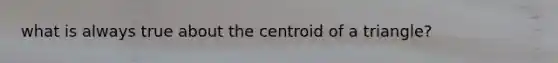 what is always true about the centroid of a triangle?