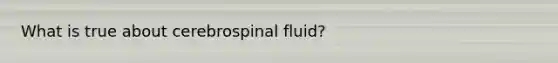 What is true about cerebrospinal fluid?