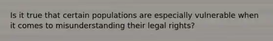 Is it true that certain populations are especially vulnerable when it comes to misunderstanding their legal rights?