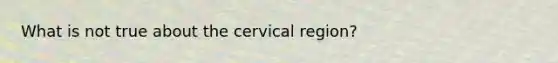 What is not true about the cervical region?